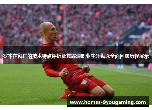 罗本在拜仁的技术特点评析及其辉煌职业生涯纵深全面回顾历程展示
