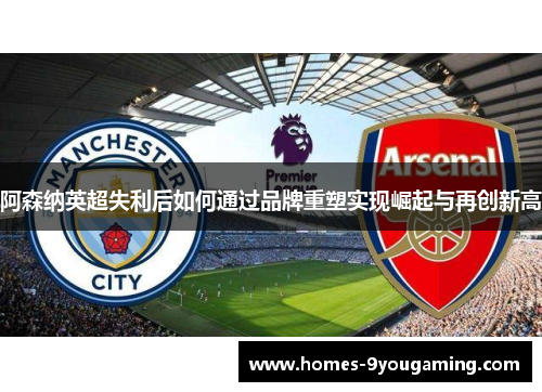 阿森纳英超失利后如何通过品牌重塑实现崛起与再创新高