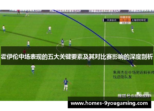 霍伊伦中场表现的五大关键要素及其对比赛影响的深度剖析 霍伊伦中场表现的五大关键要素及其对比赛影响的深度剖析