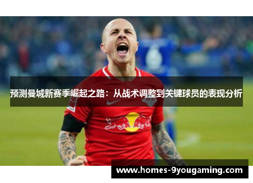 预测曼城新赛季崛起之路:从战术调整到关键球员的表现分析 预测曼城新赛季崛起之路:从战术调整到关键球员的表现分析