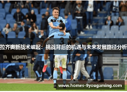 拉齐奥新战术崛起：挑战背后的机遇与未来发展路径分析