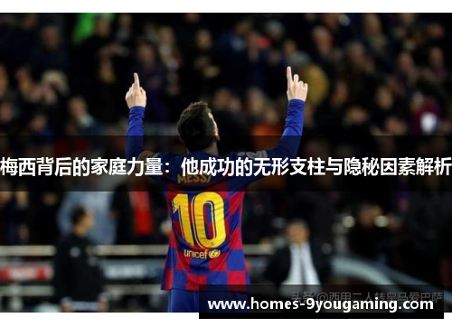 梅西背后的家庭力量:他成功的无形支柱与隐秘因素解析 梅西背后的家庭力量:他成功的无形支柱与隐秘因素解析