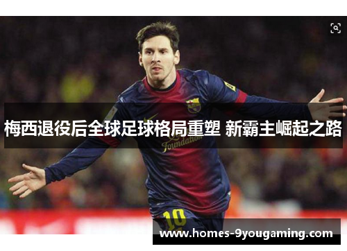 梅西退役后全球足球格局重塑 新霸主崛起之路 梅西退役后全球足球格局重塑 新霸主崛起之路