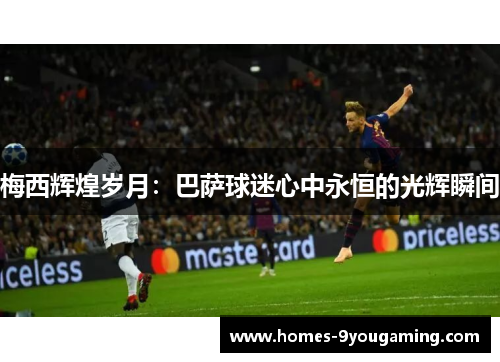 梅西辉煌岁月：巴萨球迷心中永恒的光辉瞬间