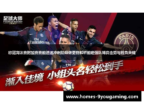 欧冠淘汰赛附加赛赛前速递冲刺阶段谁更稳解析前瞻强队博弈走势与胜负关键